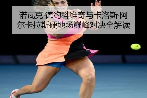 诺瓦克·德约科维奇与卡洛斯·阿尔卡拉斯硬地场巅峰对决全解读